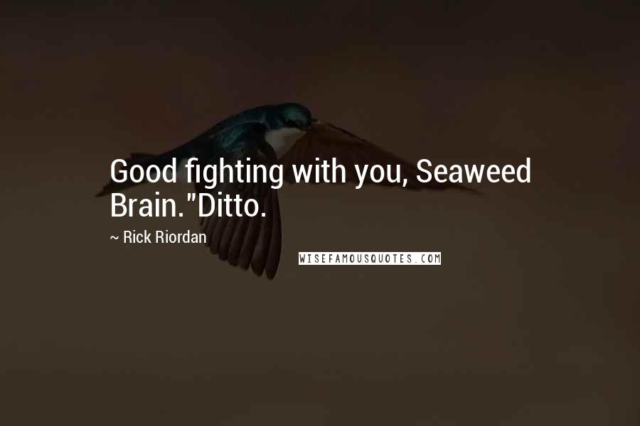 Rick Riordan Quotes: Good fighting with you, Seaweed Brain."Ditto.