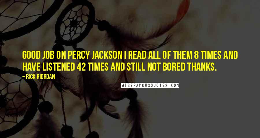 Rick Riordan Quotes: Good job on Percy Jackson I read all of them 8 times and have listened 42 times and still not bored Thanks.