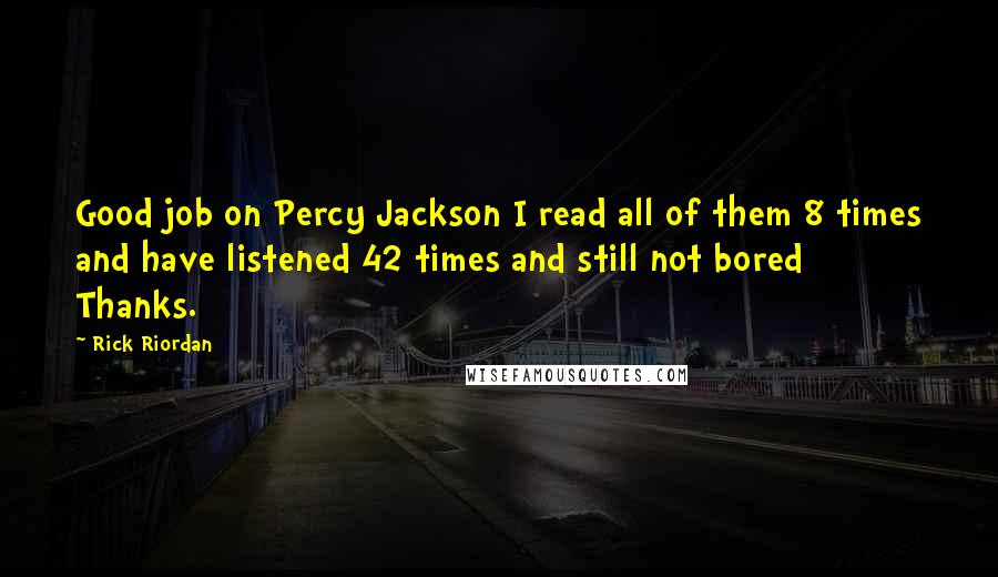 Rick Riordan Quotes: Good job on Percy Jackson I read all of them 8 times and have listened 42 times and still not bored Thanks.