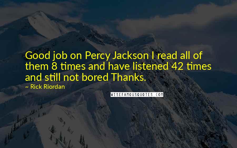 Rick Riordan Quotes: Good job on Percy Jackson I read all of them 8 times and have listened 42 times and still not bored Thanks.