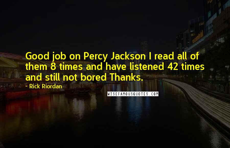 Rick Riordan Quotes: Good job on Percy Jackson I read all of them 8 times and have listened 42 times and still not bored Thanks.