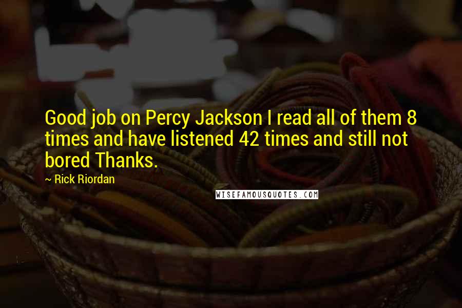 Rick Riordan Quotes: Good job on Percy Jackson I read all of them 8 times and have listened 42 times and still not bored Thanks.