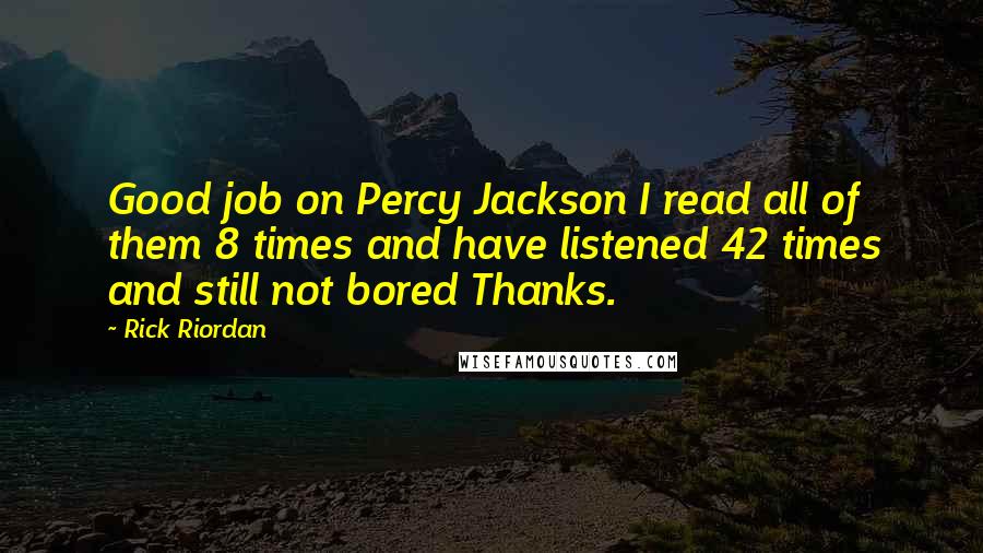 Rick Riordan Quotes: Good job on Percy Jackson I read all of them 8 times and have listened 42 times and still not bored Thanks.