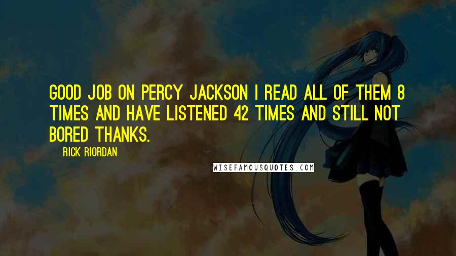 Rick Riordan Quotes: Good job on Percy Jackson I read all of them 8 times and have listened 42 times and still not bored Thanks.