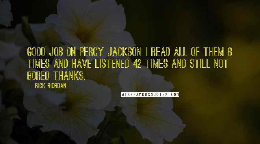 Rick Riordan Quotes: Good job on Percy Jackson I read all of them 8 times and have listened 42 times and still not bored Thanks.