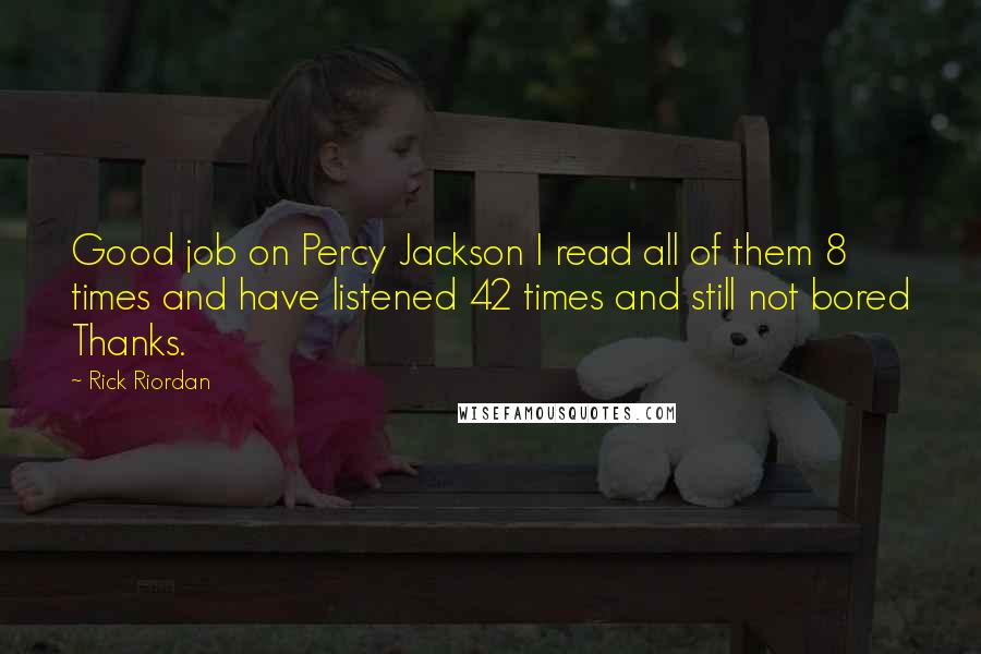 Rick Riordan Quotes: Good job on Percy Jackson I read all of them 8 times and have listened 42 times and still not bored Thanks.