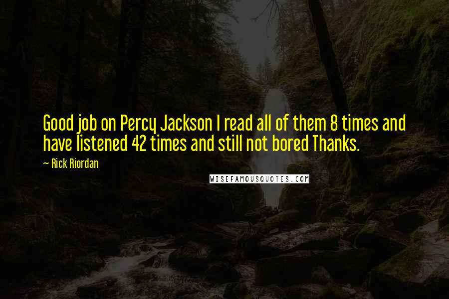 Rick Riordan Quotes: Good job on Percy Jackson I read all of them 8 times and have listened 42 times and still not bored Thanks.