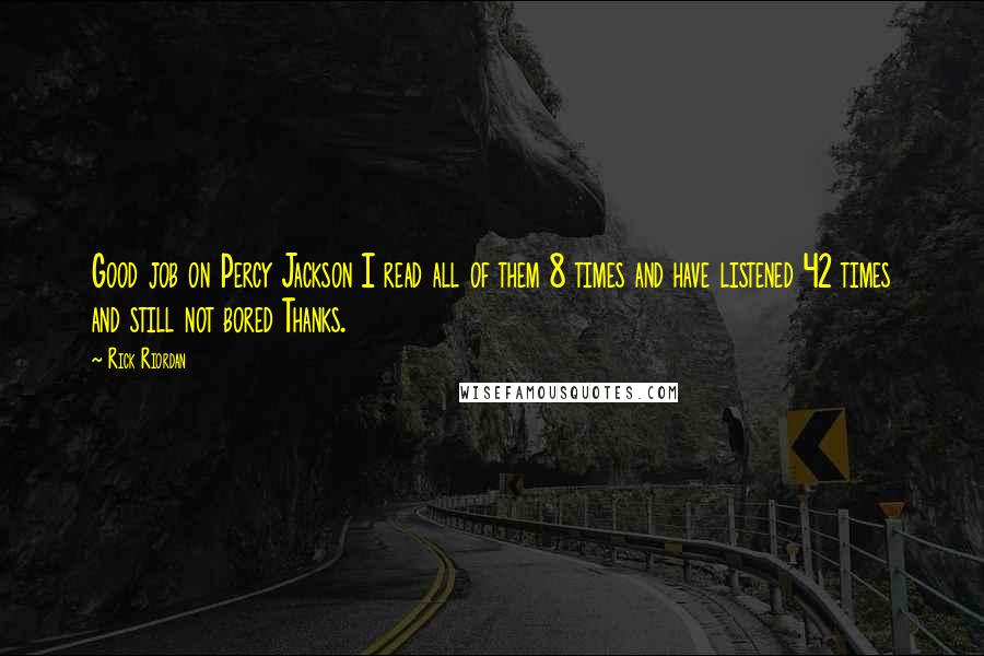 Rick Riordan Quotes: Good job on Percy Jackson I read all of them 8 times and have listened 42 times and still not bored Thanks.