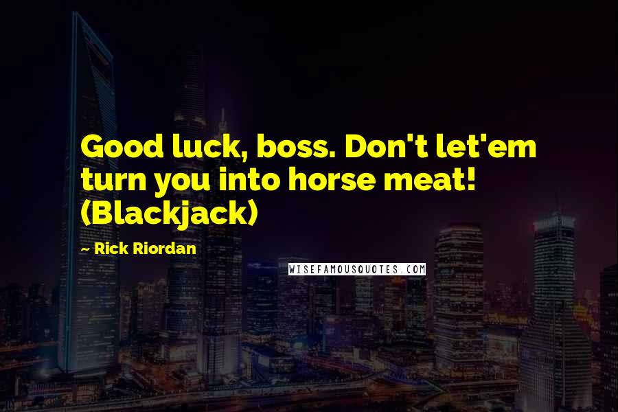 Rick Riordan Quotes: Good luck, boss. Don't let'em turn you into horse meat! (Blackjack)