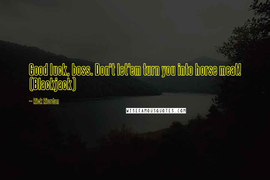 Rick Riordan Quotes: Good luck, boss. Don't let'em turn you into horse meat! (Blackjack)