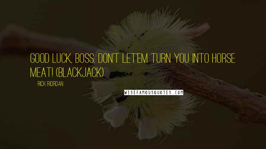 Rick Riordan Quotes: Good luck, boss. Don't let'em turn you into horse meat! (Blackjack)