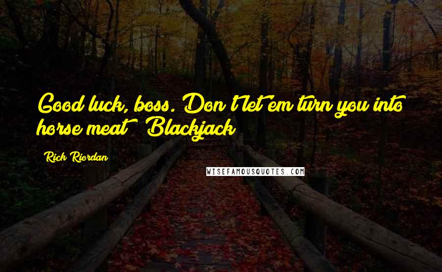 Rick Riordan Quotes: Good luck, boss. Don't let'em turn you into horse meat! (Blackjack)