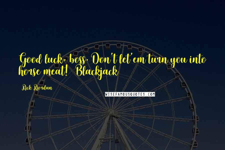Rick Riordan Quotes: Good luck, boss. Don't let'em turn you into horse meat! (Blackjack)