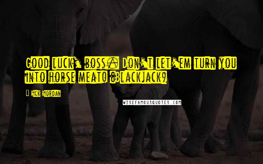 Rick Riordan Quotes: Good luck, boss. Don't let'em turn you into horse meat! (Blackjack)