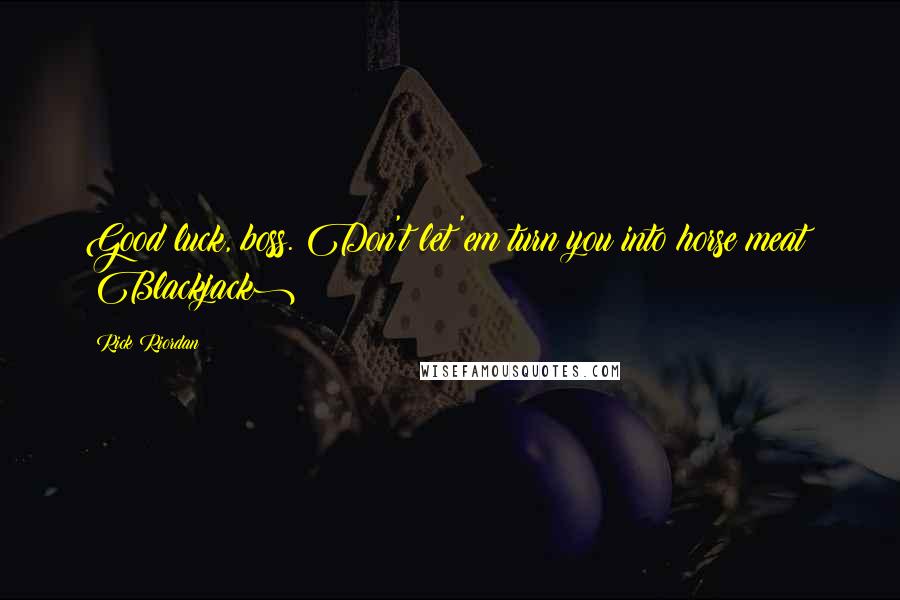 Rick Riordan Quotes: Good luck, boss. Don't let'em turn you into horse meat! (Blackjack)