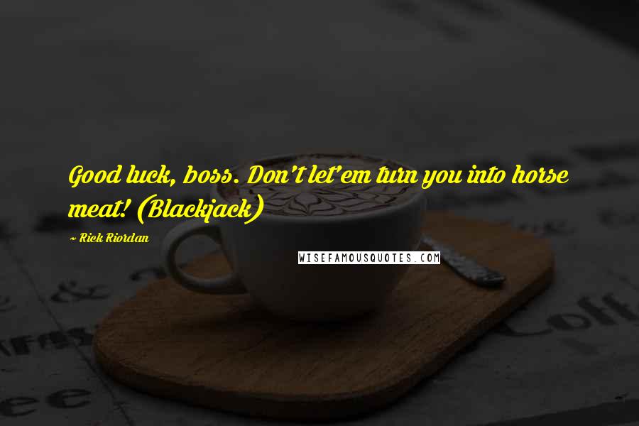Rick Riordan Quotes: Good luck, boss. Don't let'em turn you into horse meat! (Blackjack)