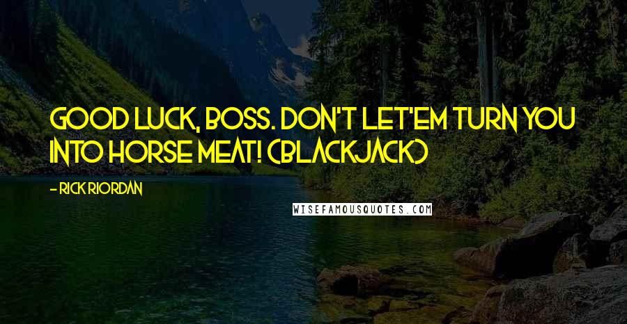 Rick Riordan Quotes: Good luck, boss. Don't let'em turn you into horse meat! (Blackjack)