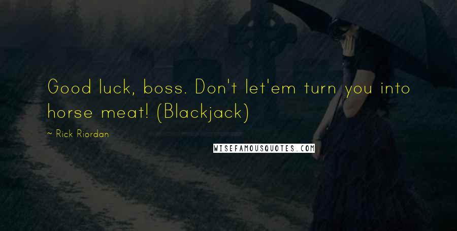 Rick Riordan Quotes: Good luck, boss. Don't let'em turn you into horse meat! (Blackjack)