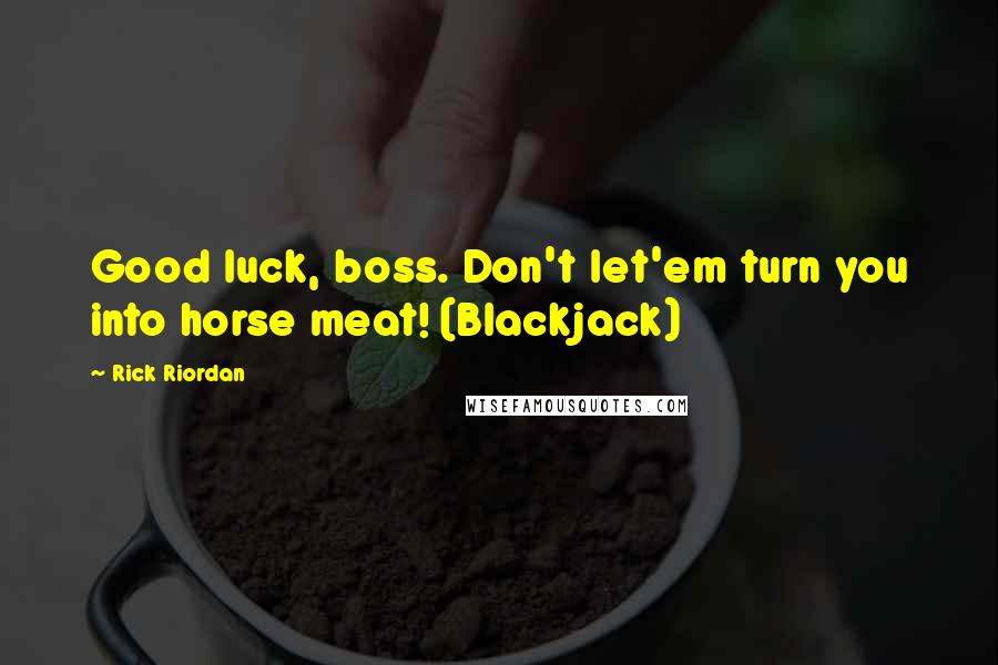 Rick Riordan Quotes: Good luck, boss. Don't let'em turn you into horse meat! (Blackjack)