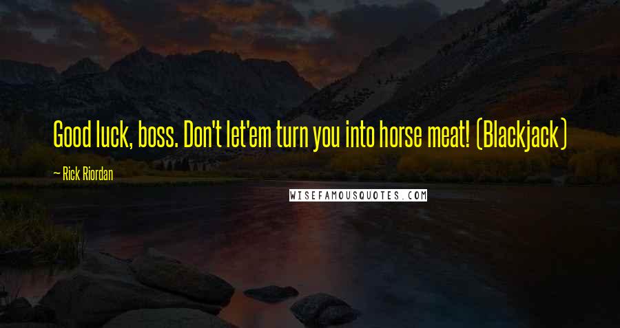 Rick Riordan Quotes: Good luck, boss. Don't let'em turn you into horse meat! (Blackjack)