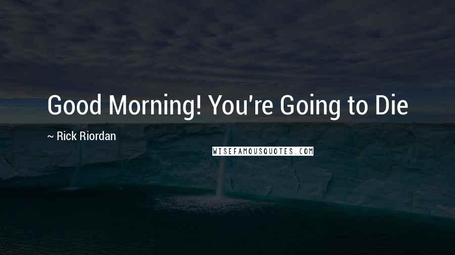 Rick Riordan Quotes: Good Morning! You're Going to Die
