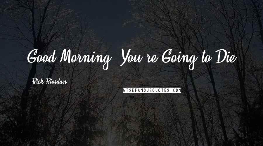 Rick Riordan Quotes: Good Morning! You're Going to Die
