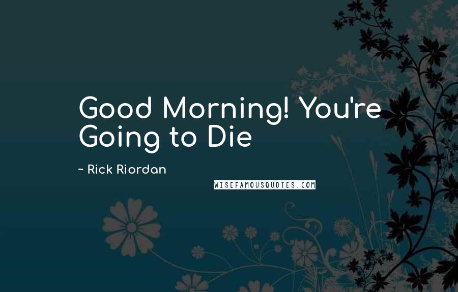Rick Riordan Quotes: Good Morning! You're Going to Die
