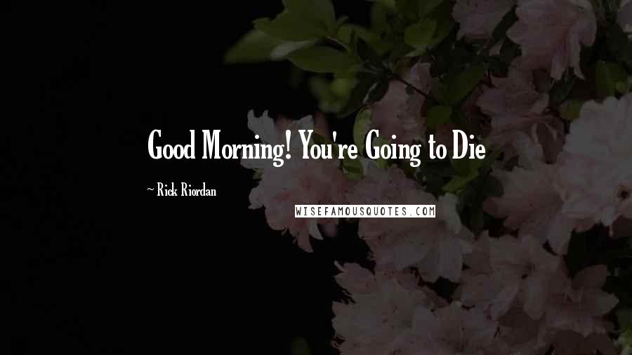 Rick Riordan Quotes: Good Morning! You're Going to Die