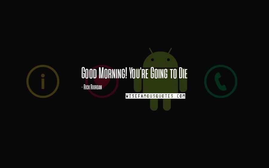 Rick Riordan Quotes: Good Morning! You're Going to Die
