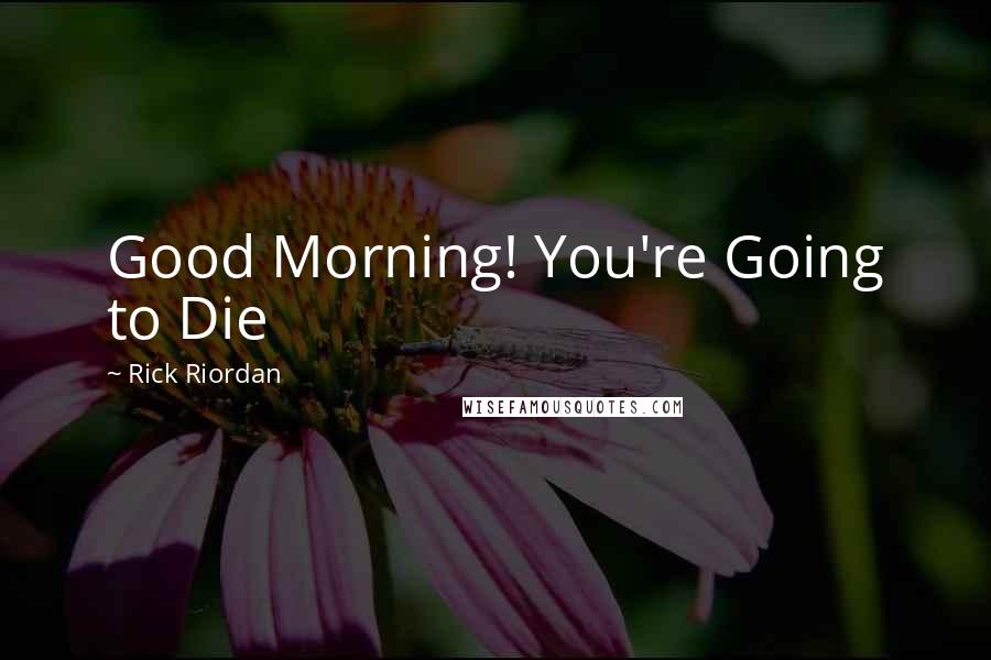 Rick Riordan Quotes: Good Morning! You're Going to Die