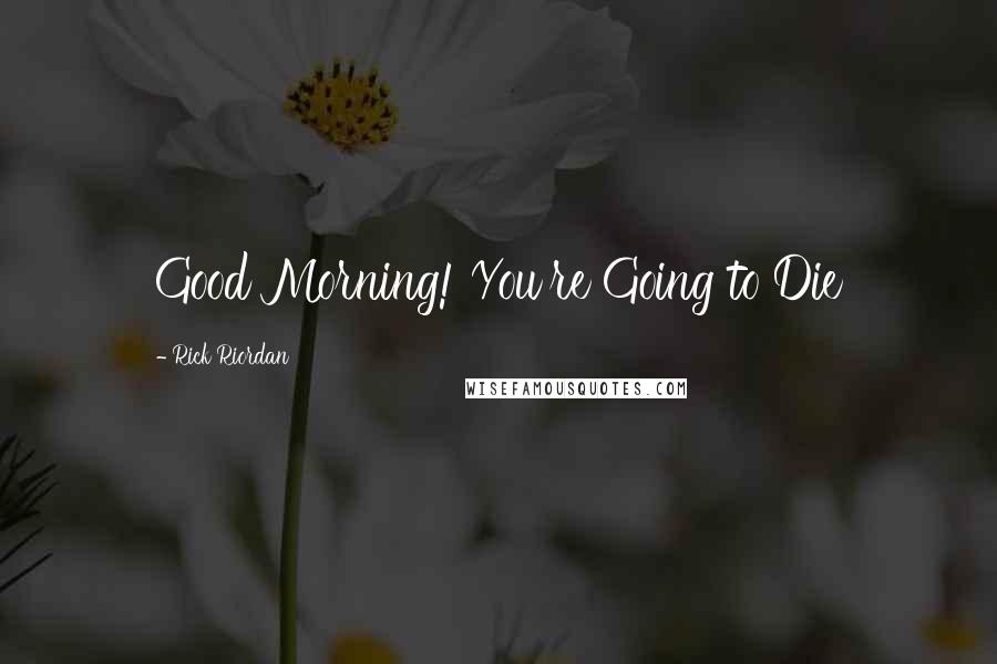 Rick Riordan Quotes: Good Morning! You're Going to Die