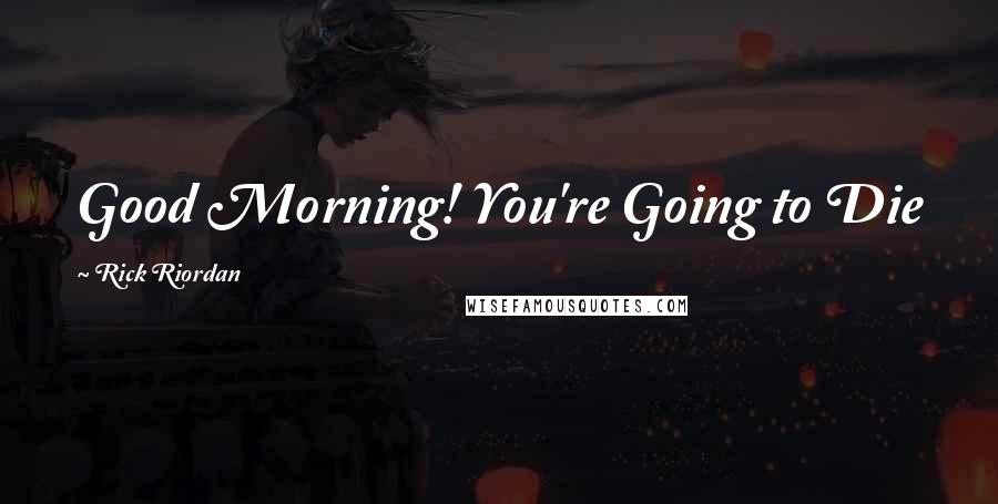 Rick Riordan Quotes: Good Morning! You're Going to Die