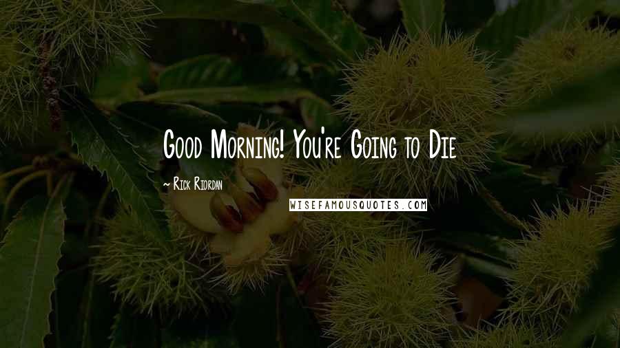 Rick Riordan Quotes: Good Morning! You're Going to Die