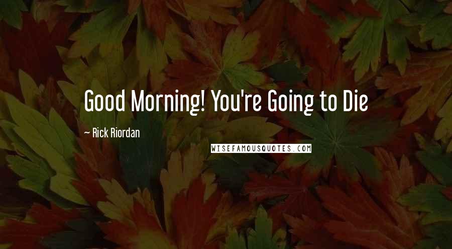 Rick Riordan Quotes: Good Morning! You're Going to Die