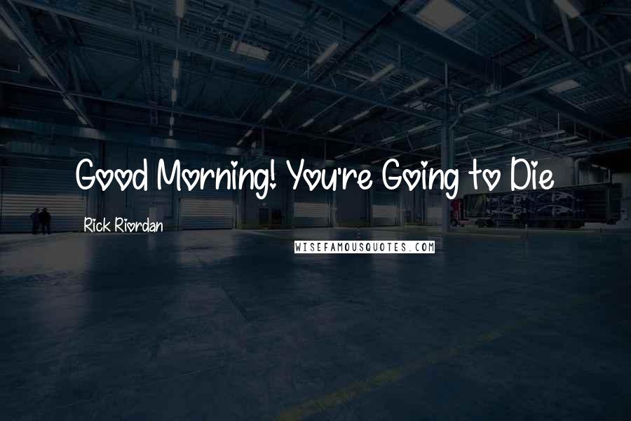 Rick Riordan Quotes: Good Morning! You're Going to Die