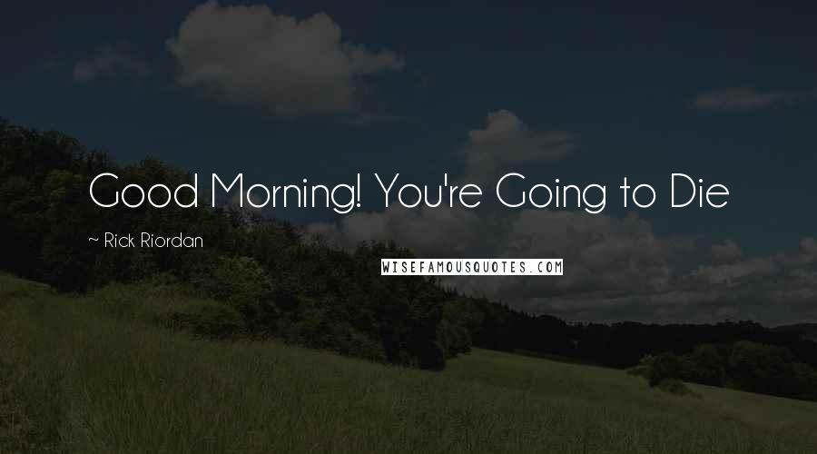 Rick Riordan Quotes: Good Morning! You're Going to Die