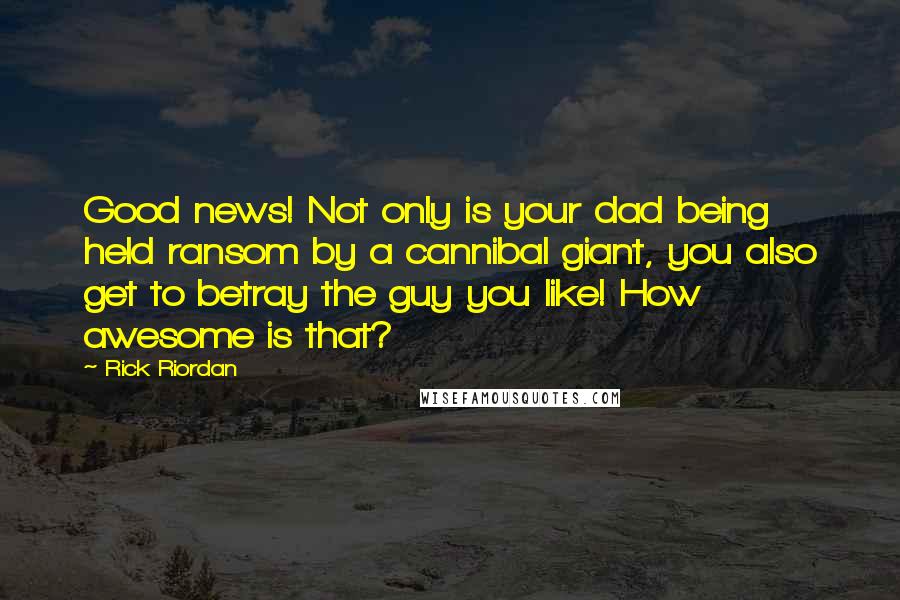 Rick Riordan Quotes: Good news! Not only is your dad being held ransom by a cannibal giant, you also get to betray the guy you like! How awesome is that?