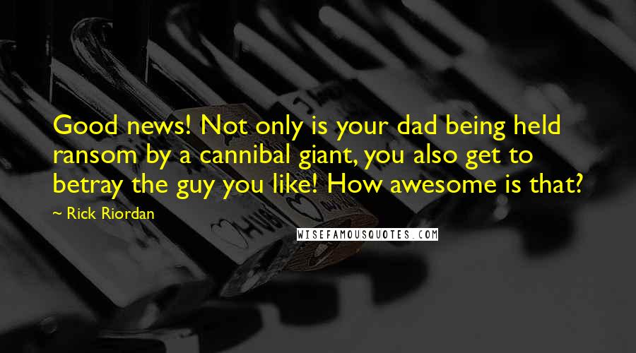 Rick Riordan Quotes: Good news! Not only is your dad being held ransom by a cannibal giant, you also get to betray the guy you like! How awesome is that?