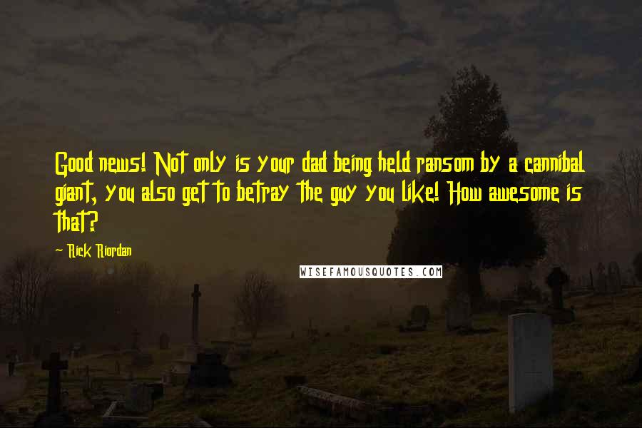 Rick Riordan Quotes: Good news! Not only is your dad being held ransom by a cannibal giant, you also get to betray the guy you like! How awesome is that?