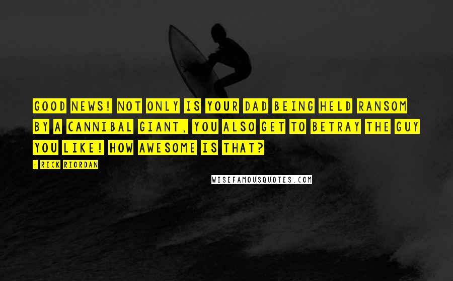 Rick Riordan Quotes: Good news! Not only is your dad being held ransom by a cannibal giant, you also get to betray the guy you like! How awesome is that?