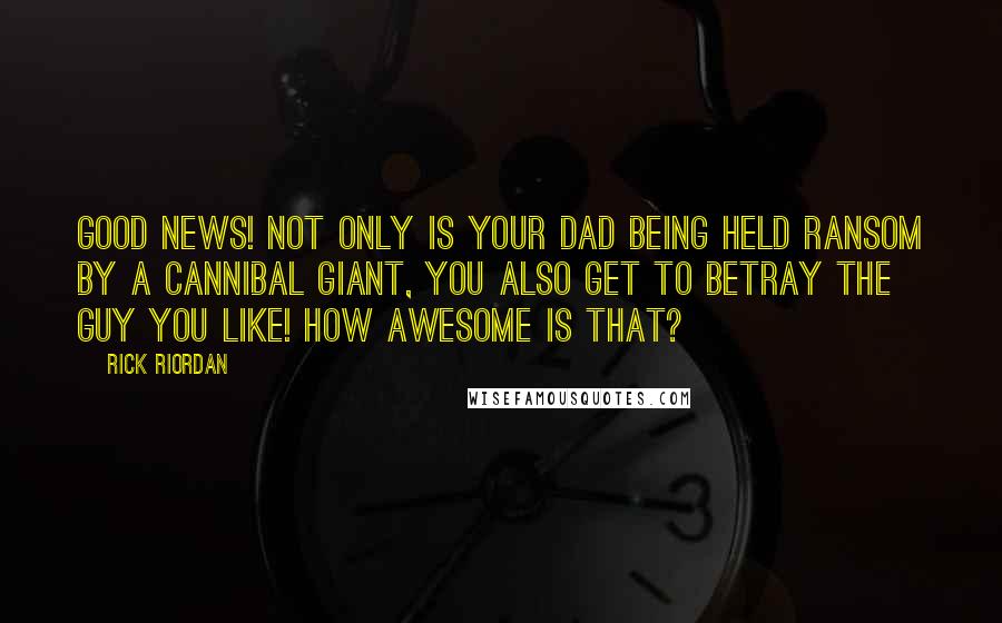 Rick Riordan Quotes: Good news! Not only is your dad being held ransom by a cannibal giant, you also get to betray the guy you like! How awesome is that?