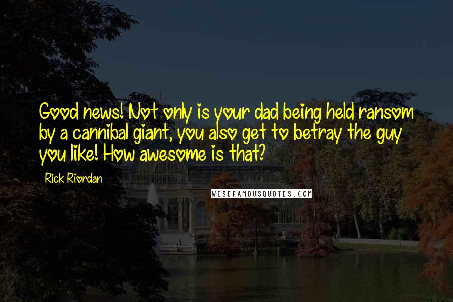 Rick Riordan Quotes: Good news! Not only is your dad being held ransom by a cannibal giant, you also get to betray the guy you like! How awesome is that?