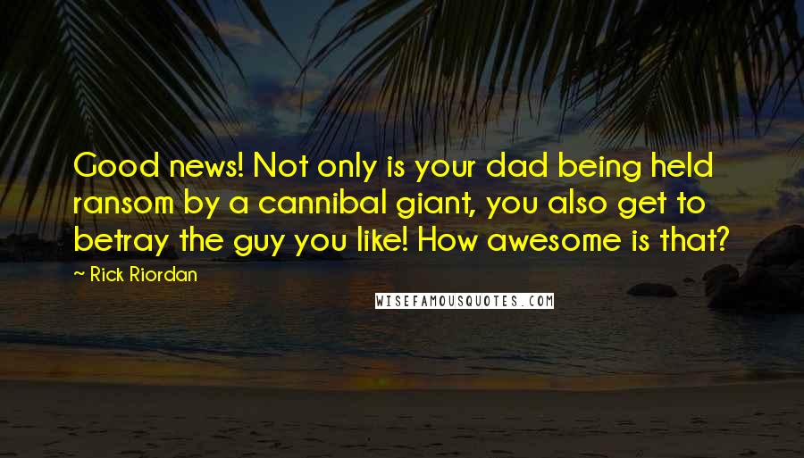 Rick Riordan Quotes: Good news! Not only is your dad being held ransom by a cannibal giant, you also get to betray the guy you like! How awesome is that?