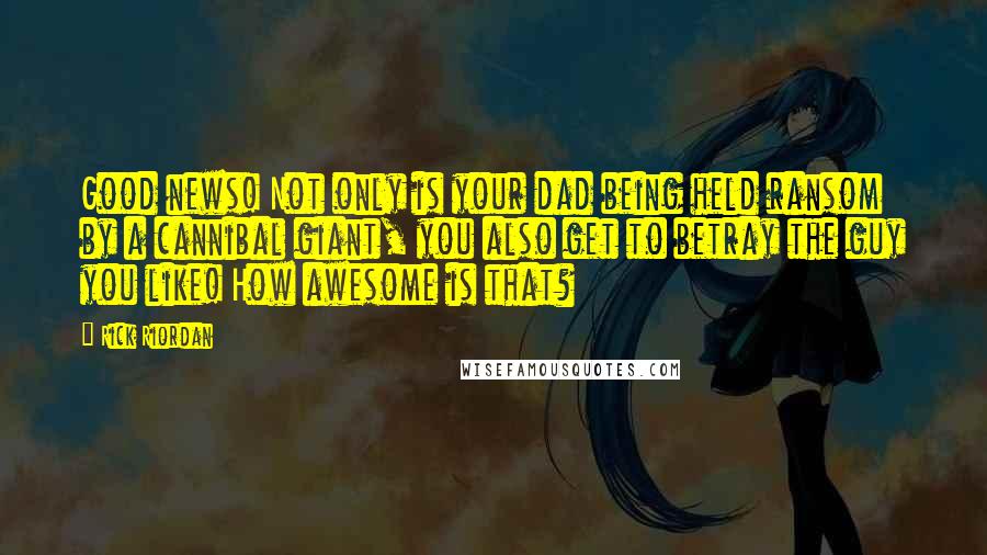 Rick Riordan Quotes: Good news! Not only is your dad being held ransom by a cannibal giant, you also get to betray the guy you like! How awesome is that?