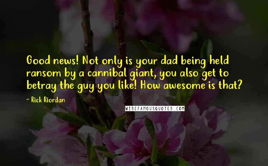 Rick Riordan Quotes: Good news! Not only is your dad being held ransom by a cannibal giant, you also get to betray the guy you like! How awesome is that?