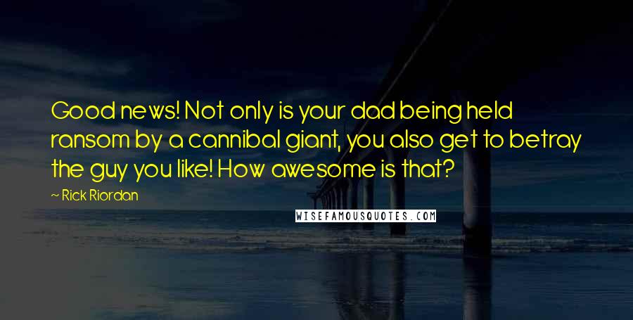 Rick Riordan Quotes: Good news! Not only is your dad being held ransom by a cannibal giant, you also get to betray the guy you like! How awesome is that?