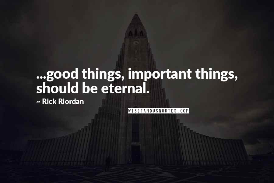 Rick Riordan Quotes: ...good things, important things, should be eternal.