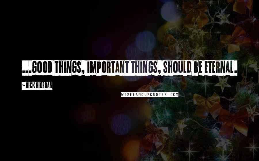 Rick Riordan Quotes: ...good things, important things, should be eternal.