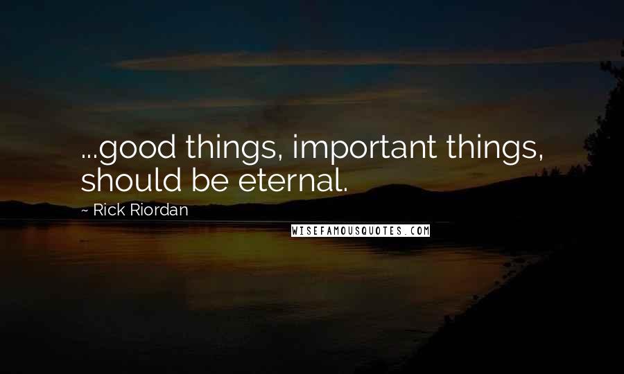 Rick Riordan Quotes: ...good things, important things, should be eternal.