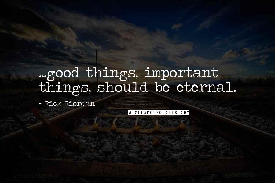 Rick Riordan Quotes: ...good things, important things, should be eternal.